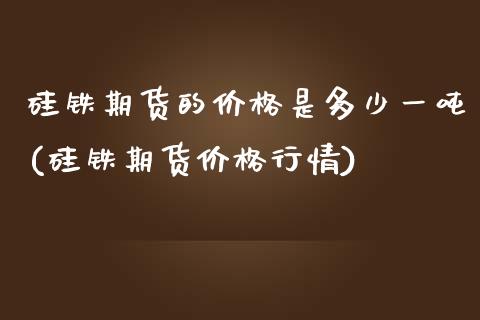 硅铁期货的价格是多少一吨(硅铁期货价格行情)