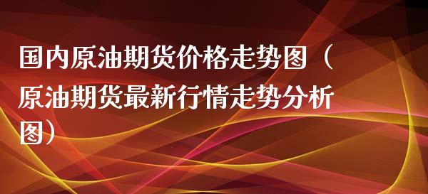 国内原油期货价格走势图（原油期货最新行情走势分析图）