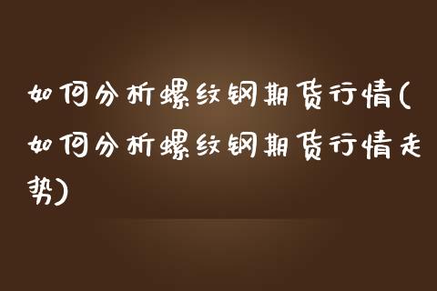 如何分析螺纹钢期货行情(如何分析螺纹钢期货行情走势)