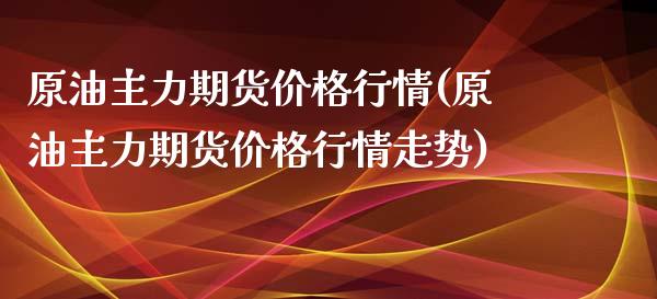 原油主力期货价格行情(原油主力期货价格行情走势)