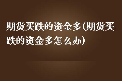 期货买跌的资金多(期货买跌的资金多怎么办)