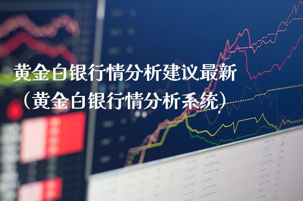 黄金白银行情分析建议最新（黄金白银行情分析系统）