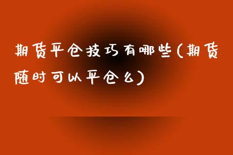 期货平仓技巧有哪些(期货随时可以平仓么)