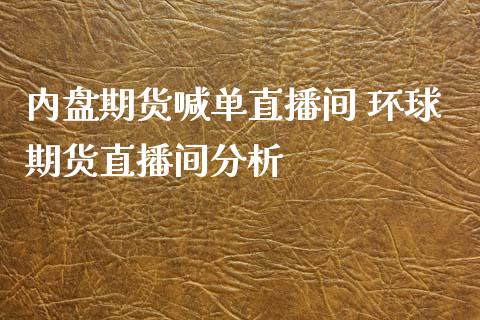 内盘期货喊单直播间 环球期货直播间分析