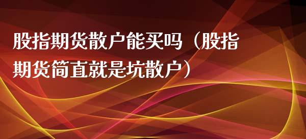 股指期货散户能买吗（股指期货简直就是坑散户）