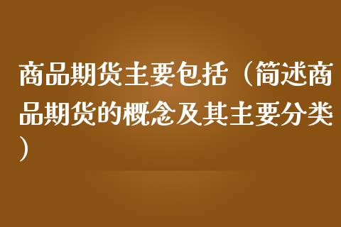 商品期货主要包括（简述商品期货的概念及其主要分类）