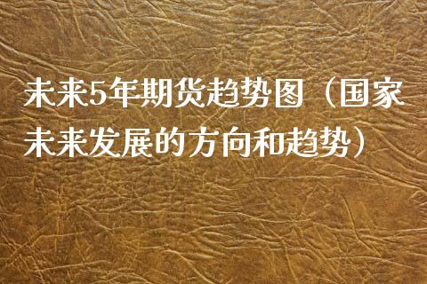 未来5年期货趋势图（国家未来发展的方向和趋势）