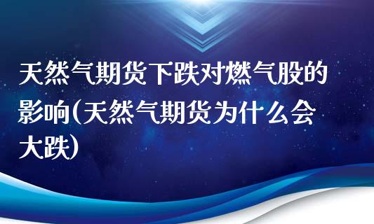 天然气期货下跌对燃气股的影响(天然气期货为什么会大跌)