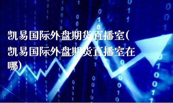 凯易国际外盘期货直播室(凯易国际外盘期货直播室在哪)