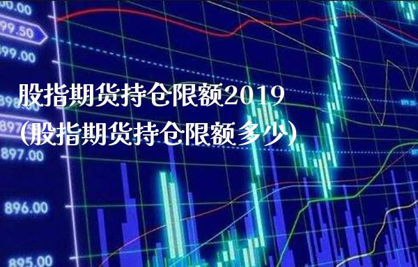 股指期货持仓限额2019(股指期货持仓限额多少)