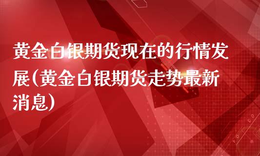 黄金白银期货现在的行情发展(黄金白银期货走势最新消息)_https://www.boyangwujin.com_期货开户_第1张