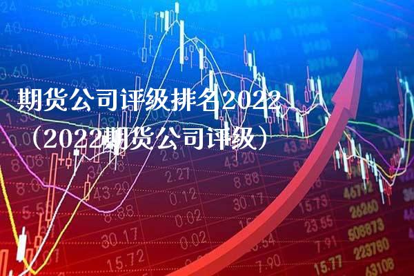 期货公司评级排名2022（2022期货公司评级）