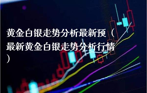 黄金白银走势分析最新预（最新黄金白银走势分析行情）_https://www.boyangwujin.com_黄金期货_第1张