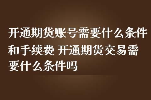 开通期货账号需要什么条件和手续费 开通期货交易需要什么条件吗