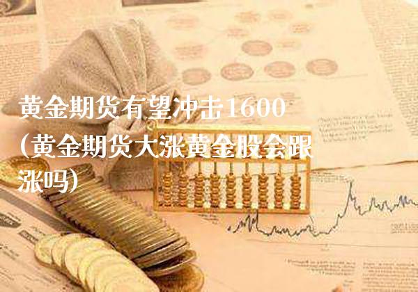 黄金期货有望冲击1600(黄金期货大涨黄金股会跟涨吗)