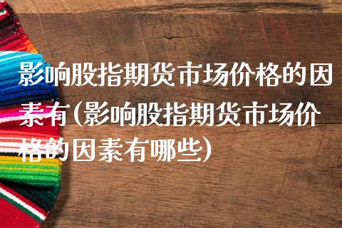 影响股指期货市场价格的因素有(影响股指期货市场价格的因素有哪些)