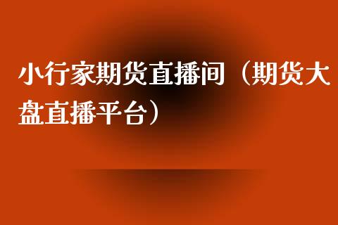 小行家期货直播间（期货大盘直播平台）