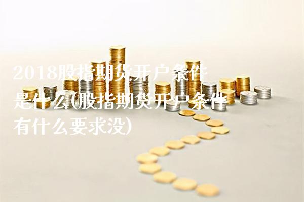 2018股指期货开户条件是什么(股指期货开户条件有什么要求没)