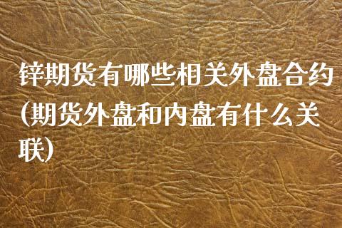 锌期货有哪些相关外盘合约(期货外盘和内盘有什么关联)