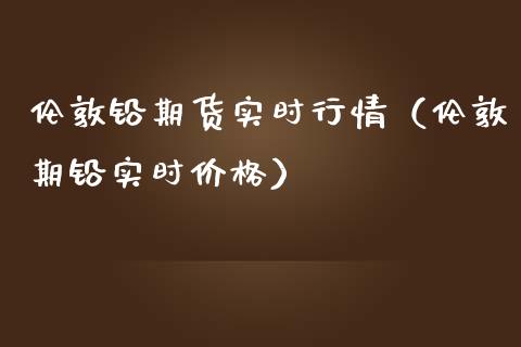 伦敦铅期货实时行情（伦敦期铅实时价格）