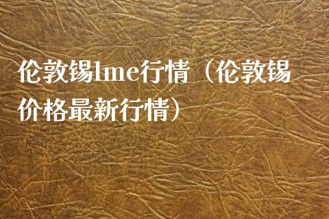 伦敦锡lme行情（伦敦锡价格最新行情）