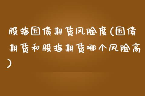 股指国债期货风险度(国债期货和股指期货哪个风险高)