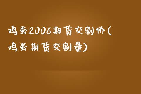 鸡蛋2006期货交割价(鸡蛋期货交割量)