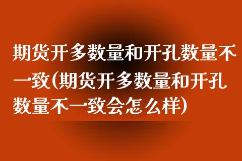 期货开多数量和开孔数量不一致(期货开多数量和开孔数量不一致会怎么样)