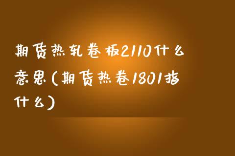 期货热轧卷板2110什么意思(期货热卷1801指什么)