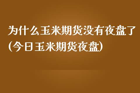 为什么玉米期货没有夜盘了(今日玉米期货夜盘)