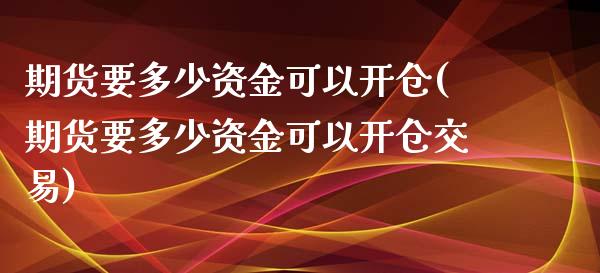 期货要多少资金可以开仓(期货要多少资金可以开仓交易)_https://www.boyangwujin.com_黄金期货_第1张