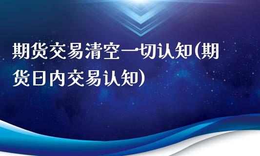 期货交易清空一切认知(期货日内交易认知)_https://www.boyangwujin.com_恒指期货_第1张