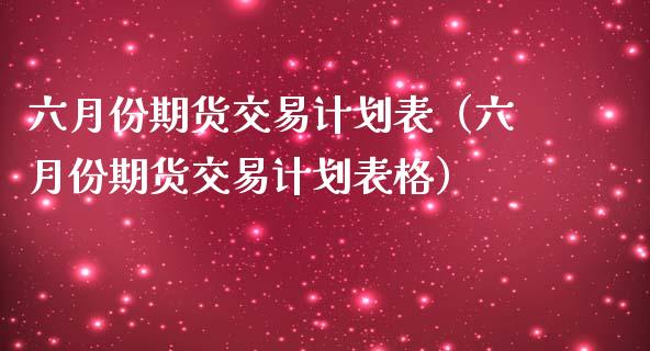 六月份期货交易计划表（六月份期货交易计划表格）