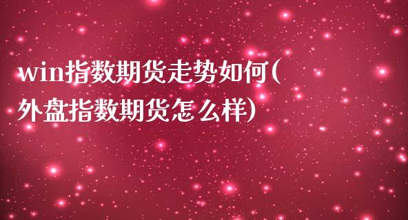 win指数期货走势如何(外盘指数期货怎么样)_https://www.boyangwujin.com_原油直播间_第1张