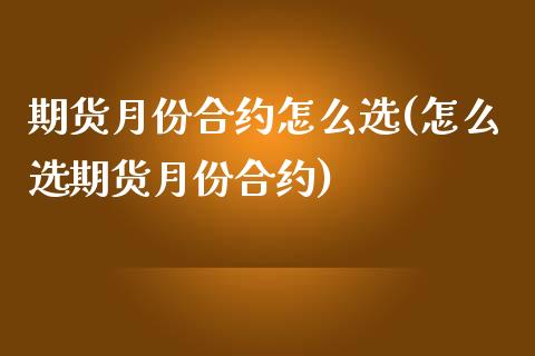 期货月份合约怎么选(怎么选期货月份合约)