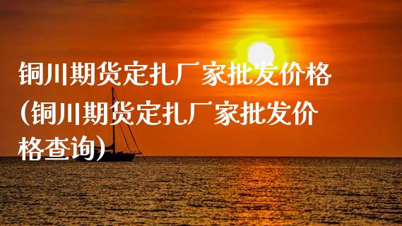 铜川期货定扎厂家批发价格(铜川期货定扎厂家批发价格查询)