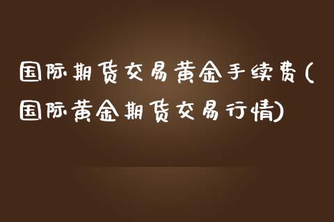 国际期货交易黄金手续费(国际黄金期货交易行情)