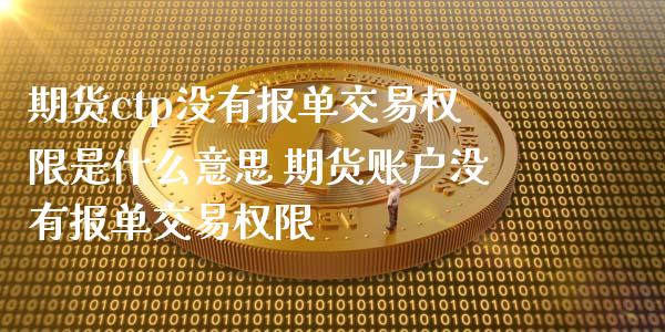 期货ctp没有报单交易权限是什么意思 期货账户没有报单交易权限