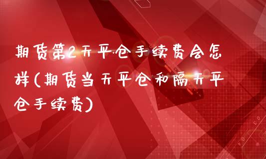 期货第2天平仓手续费会怎样(期货当天平仓和隔天平仓手续费)