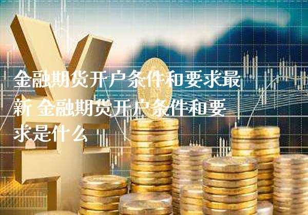 金融期货开户条件和要求最新 金融期货开户条件和要求是什么