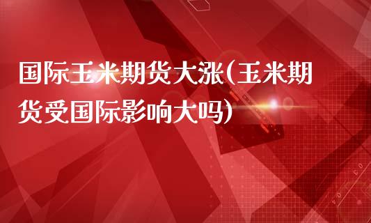 国际玉米期货大涨(玉米期货受国际影响大吗)_https://www.boyangwujin.com_期货直播间_第1张