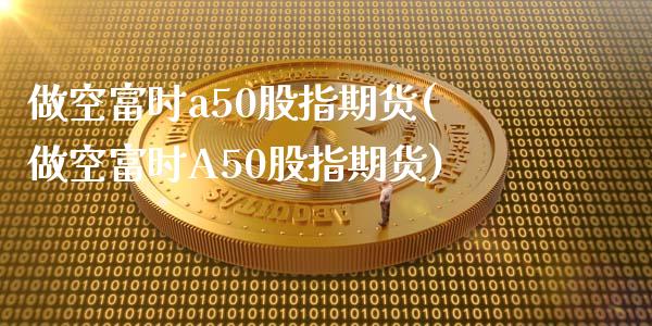 做空富时a50股指期货(做空富时A50股指期货)