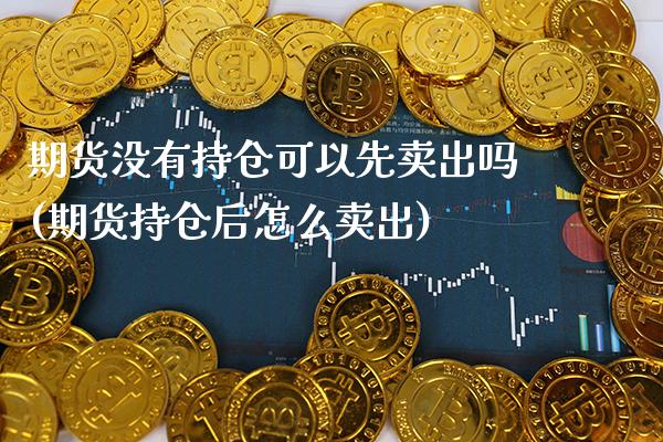 期货没有持仓可以先卖出吗(期货持仓后怎么卖出)