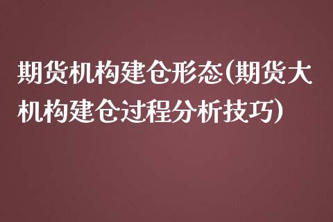 期货机构建仓形态(期货大机构建仓过程分析技巧)