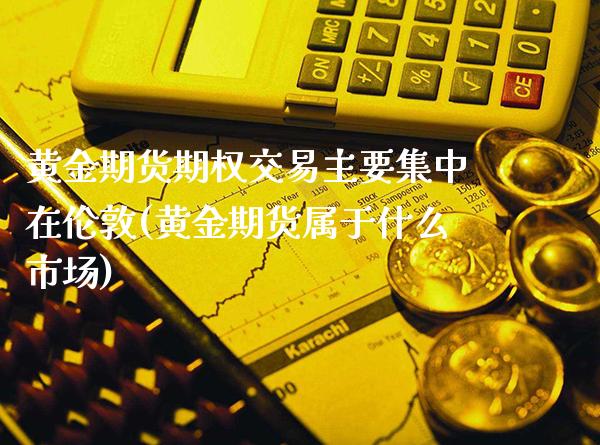 黄金期货期权交易主要集中在伦敦(黄金期货属于什么市场)