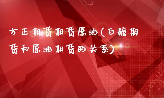 方正期货期货原油(白糖期货和原油期货的关系)