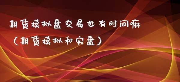 期货模拟盘交易也有时间嘛（期货模拟和实盘）