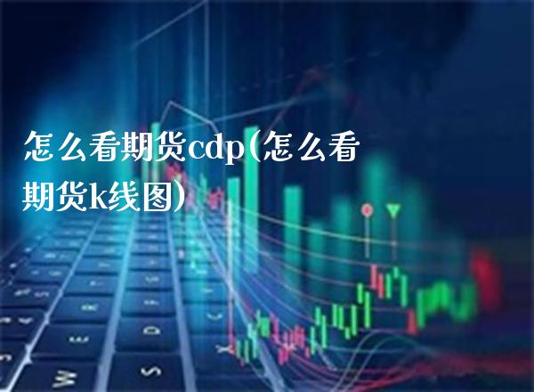 怎么看期货cdp(怎么看期货k线图)