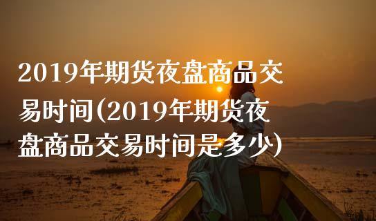 2019年期货夜盘商品交易时间(2019年期货夜盘商品交易时间是多少)