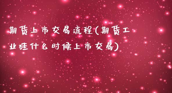 期货上市交易流程(期货工业硅什么时候上市交易)_https://www.boyangwujin.com_道指期货_第1张